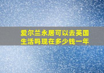 爱尔兰永居可以去英国生活吗现在多少钱一年