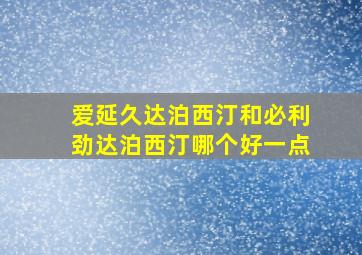 爱延久达泊西汀和必利劲达泊西汀哪个好一点