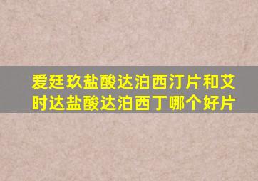 爱廷玖盐酸达泊西汀片和艾时达盐酸达泊西丁哪个好片