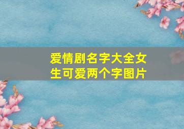 爱情剧名字大全女生可爱两个字图片