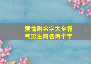 爱情剧名字大全霸气男生网名两个字