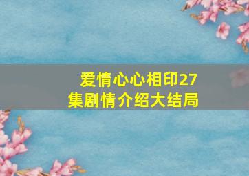 爱情心心相印27集剧情介绍大结局