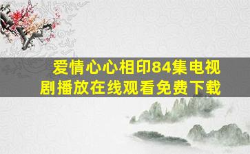 爱情心心相印84集电视剧播放在线观看免费下载