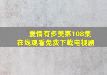 爱情有多美第108集在线观看免费下载电视剧