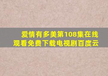 爱情有多美第108集在线观看免费下载电视剧百度云