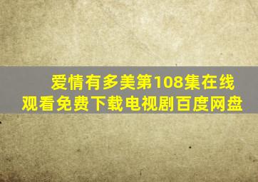 爱情有多美第108集在线观看免费下载电视剧百度网盘