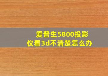 爱普生5800投影仪看3d不清楚怎么办