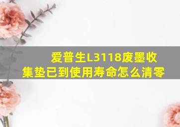 爱普生L3118废墨收集垫已到使用寿命怎么清零