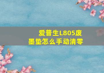 爱普生L805废墨垫怎么手动清零