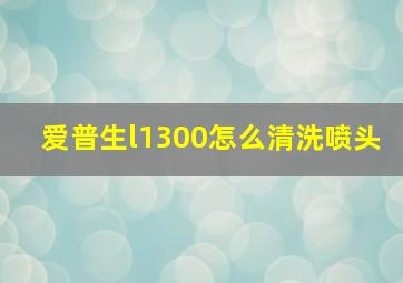 爱普生l1300怎么清洗喷头