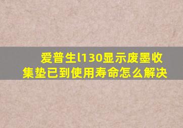 爱普生l130显示废墨收集垫已到使用寿命怎么解决