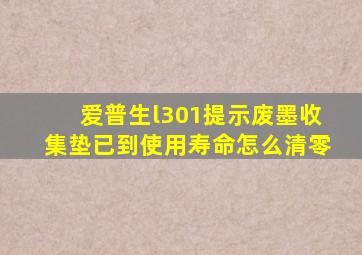 爱普生l301提示废墨收集垫已到使用寿命怎么清零