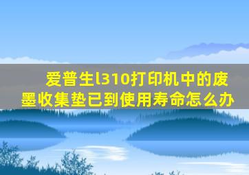 爱普生l310打印机中的废墨收集垫已到使用寿命怎么办