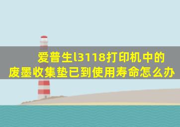 爱普生l3118打印机中的废墨收集垫已到使用寿命怎么办