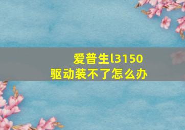 爱普生l3150驱动装不了怎么办