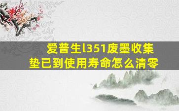 爱普生l351废墨收集垫已到使用寿命怎么清零