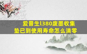 爱普生l380废墨收集垫已到使用寿命怎么清零