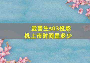 爱普生s03投影机上市时间是多少