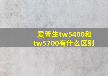 爱普生tw5400和tw5700有什么区别