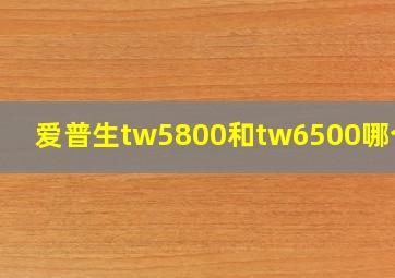 爱普生tw5800和tw6500哪个好