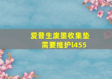 爱普生废墨收集垫需要维护l455