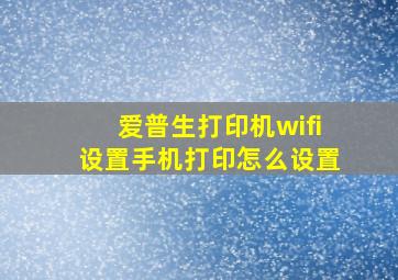 爱普生打印机wifi设置手机打印怎么设置