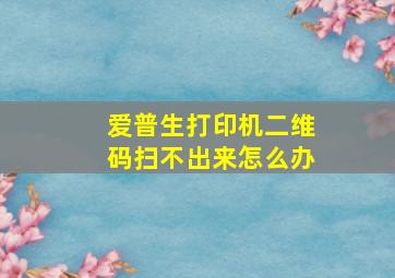 爱普生打印机二维码扫不出来怎么办