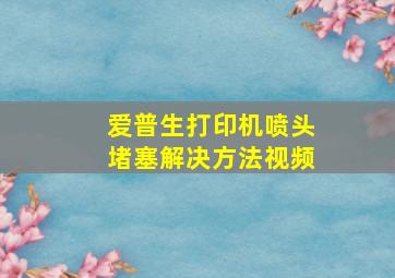 爱普生打印机喷头堵塞解决方法视频