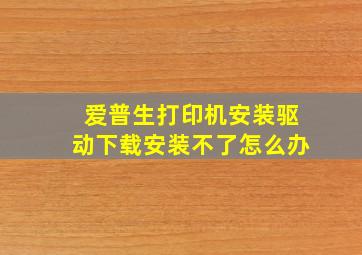 爱普生打印机安装驱动下载安装不了怎么办