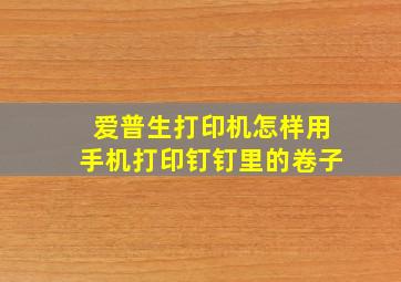 爱普生打印机怎样用手机打印钉钉里的卷子