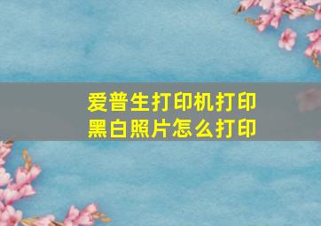 爱普生打印机打印黑白照片怎么打印