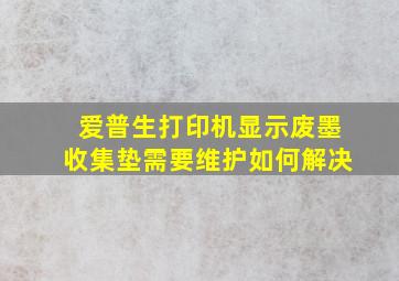 爱普生打印机显示废墨收集垫需要维护如何解决