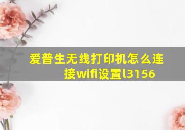 爱普生无线打印机怎么连接wifi设置l3156