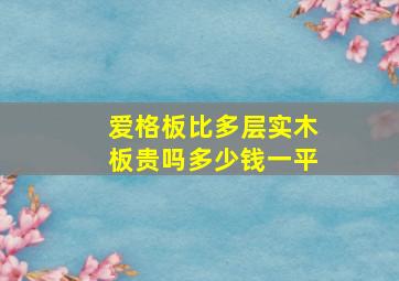 爱格板比多层实木板贵吗多少钱一平