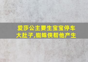 爱莎公主要生宝宝停车大肚子,蜘蛛侠帮他产生