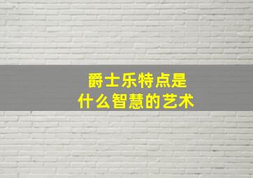 爵士乐特点是什么智慧的艺术