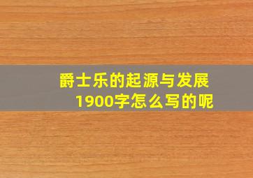 爵士乐的起源与发展1900字怎么写的呢