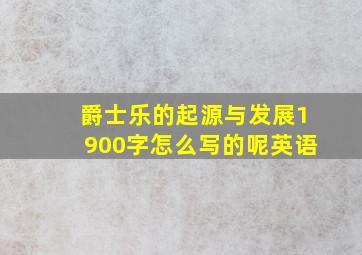 爵士乐的起源与发展1900字怎么写的呢英语