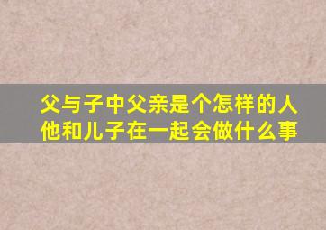 父与子中父亲是个怎样的人他和儿子在一起会做什么事