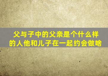 父与子中的父亲是个什么样的人他和儿子在一起约会做啥