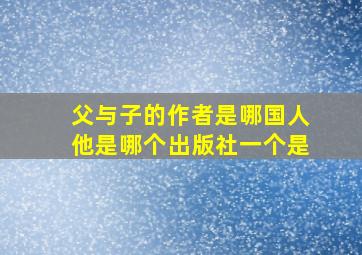 父与子的作者是哪国人他是哪个出版社一个是