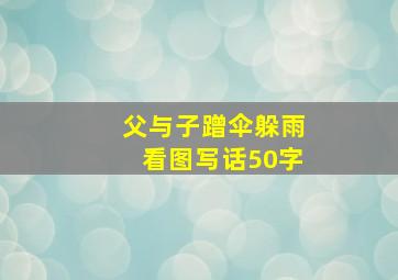 父与子蹭伞躲雨看图写话50字