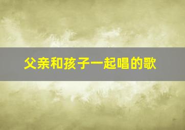 父亲和孩子一起唱的歌