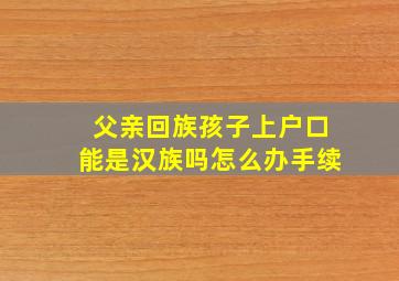 父亲回族孩子上户口能是汉族吗怎么办手续