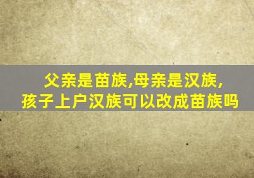 父亲是苗族,母亲是汉族,孩子上户汉族可以改成苗族吗