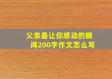 父亲最让你感动的瞬间200字作文怎么写