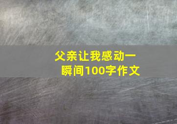 父亲让我感动一瞬间100字作文