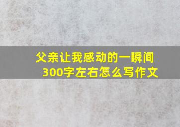 父亲让我感动的一瞬间300字左右怎么写作文