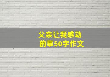 父亲让我感动的事50字作文