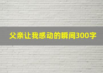 父亲让我感动的瞬间300字